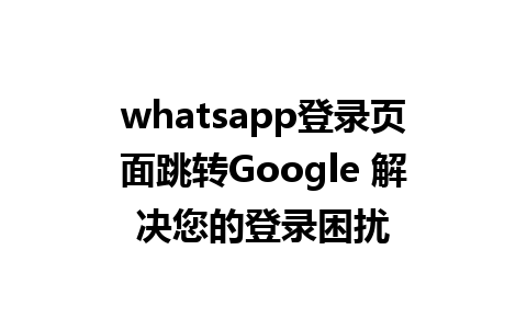 whatsapp登录页面跳转Google 解决您的登录困扰