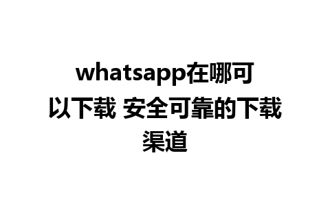 whatsapp在哪可以下载 安全可靠的下载渠道